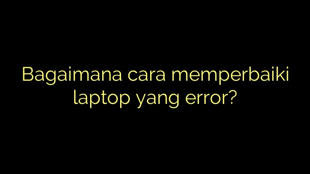 Bagaimana cara memperbaiki laptop yang error?