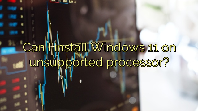 Can I install Windows 11 on unsupported processor?