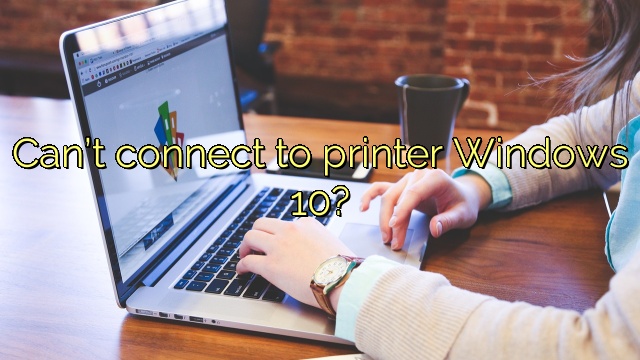 Can’t connect to printer Windows 10?