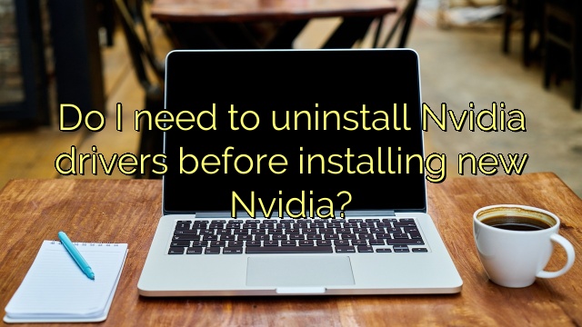 Do I need to uninstall Nvidia drivers before installing new Nvidia?