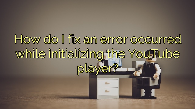How do I fix an error occurred while initializing the YouTube player?