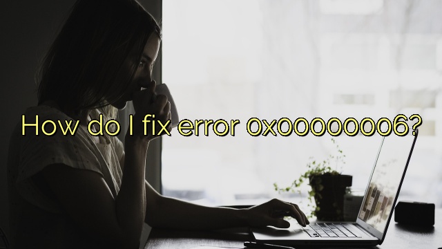 How do I fix error 0x00000006?