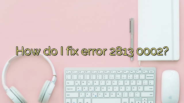 How do I fix error 2813 0002?