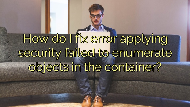 How do I fix error applying security failed to enumerate objects in the container?