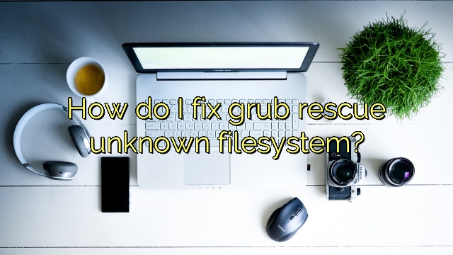 How do I fix grub rescue unknown filesystem?