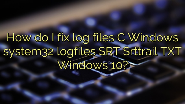How do I fix log files C Windows system32 logfiles SRT Srttrail TXT Windows 10?