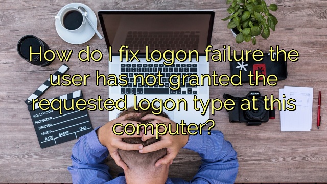 How do I fix logon failure the user has not granted the requested logon type at this computer?