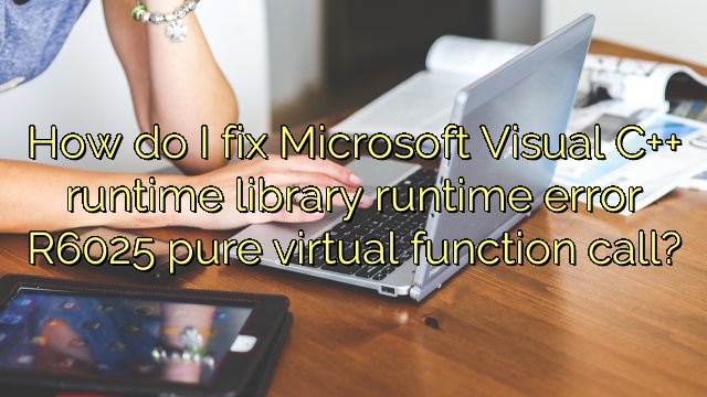 How do I fix Microsoft Visual C++ runtime library runtime error R6025 pure virtual function call?