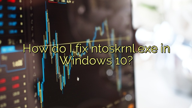 How do I fix ntoskrnl.exe in Windows 10?