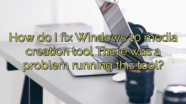 How do I fix Windows 10 media creation tool There was a problem running this tool?