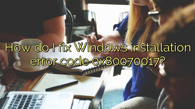How do I fix Windows installation error code 0x80070017?