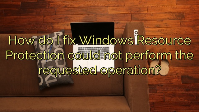 How do I fix Windows Resource Protection could not perform the requested operation?