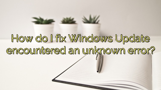 How do I fix Windows Update encountered an unknown error?