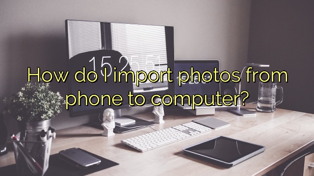 How do I import photos from phone to computer?