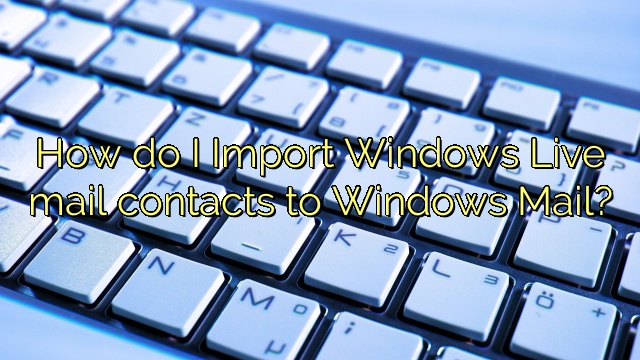 How do I Import Windows Live mail contacts to Windows Mail?