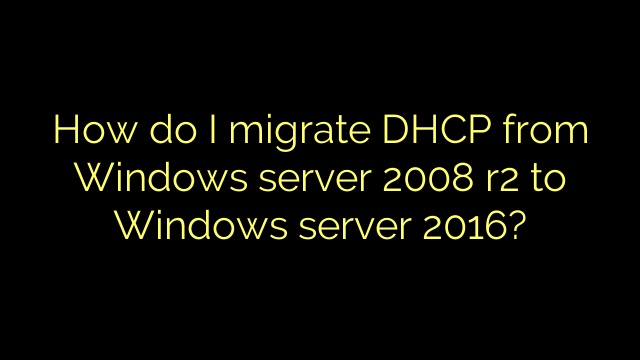 How do I migrate DHCP from Windows server 2008 r2 to Windows server 2016?