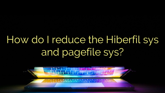 How do I reduce the Hiberfil sys and pagefile sys?