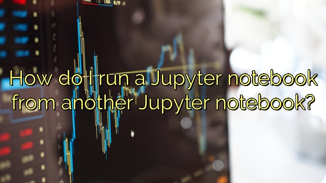 How do I run a Jupyter notebook from another Jupyter notebook?