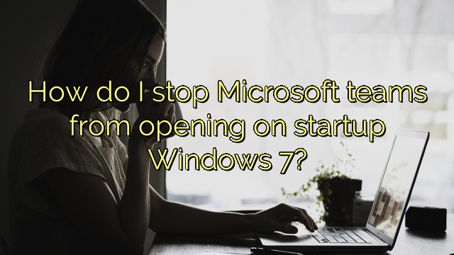 How do I stop Microsoft teams from opening on startup Windows 7?