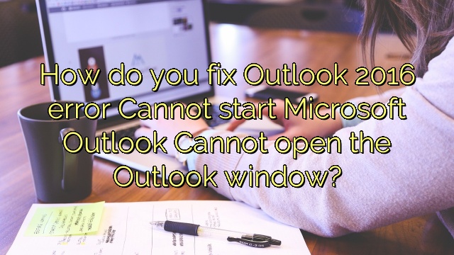 How do you fix Outlook 2016 error Cannot start Microsoft Outlook Cannot open the Outlook window?