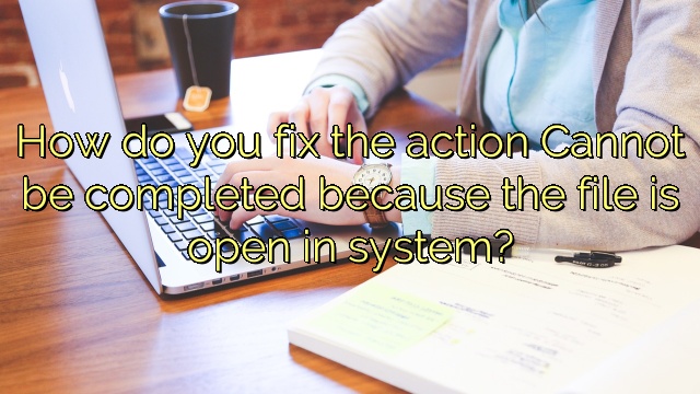 How do you fix the action Cannot be completed because the file is open in system?