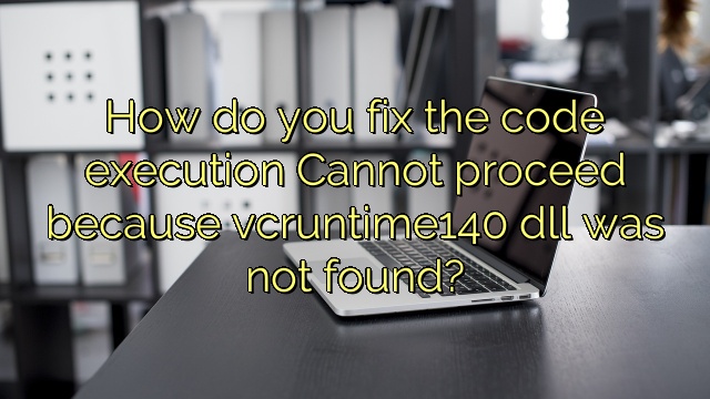 How do you fix the code execution Cannot proceed because vcruntime140 dll was not found?