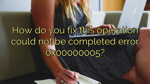 How do you fix this operation could not be completed error 0x00000005?