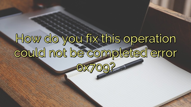How do you fix this operation could not be completed error 0x709?