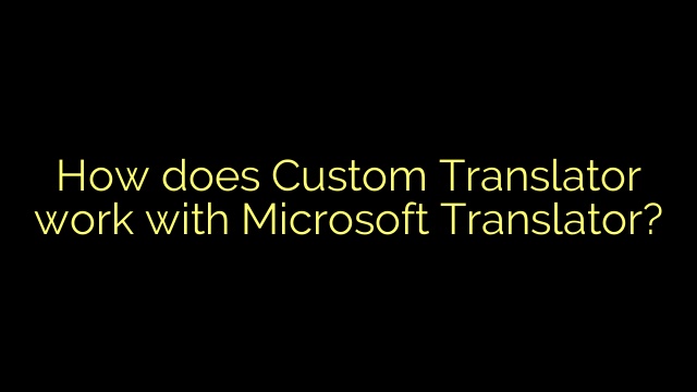 How does Custom Translator work with Microsoft Translator?