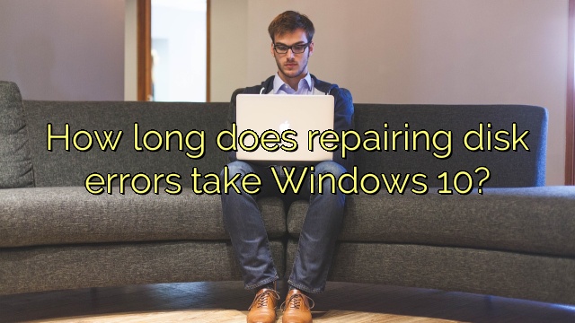 How long does repairing disk errors take Windows 10?