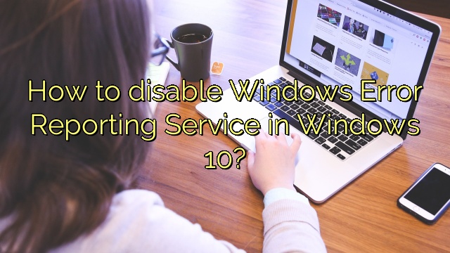 How to disable Windows Error Reporting Service in Windows 10?