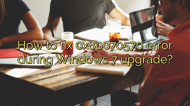 How to fix 0x80070570 error during Windows 7 upgrade?