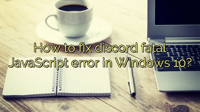 How to fix discord fatal JavaScript error in Windows 10?
