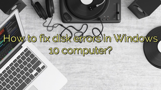 How to fix disk errors in Windows 10 computer?
