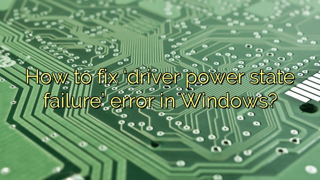 How to fix ‘driver power state failure’ error in Windows?