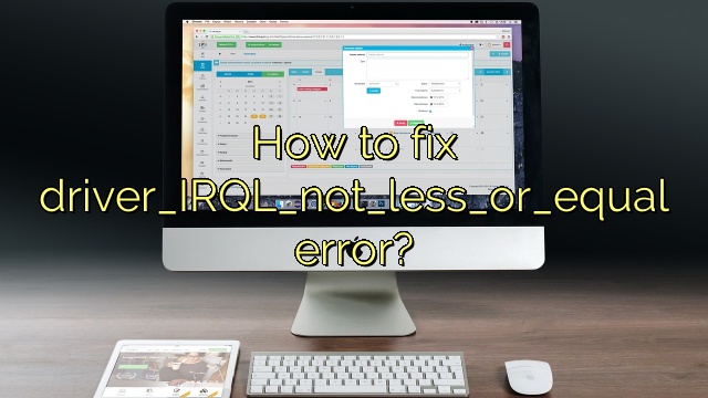 How to fix driver_IRQL_not_less_or_equal error?