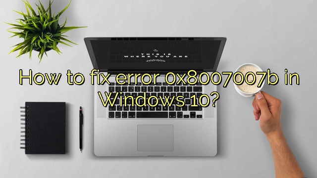 How to fix error 0x8007007b in Windows 10?