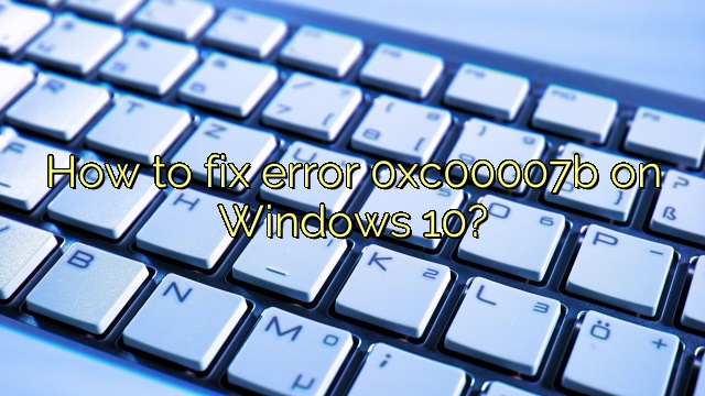 How to fix error 0xc00007b on Windows 10?