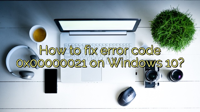 How to fix error code 0x00000021 on Windows 10?