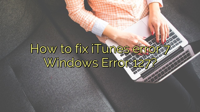 How to fix iTunes error 7 Windows Error 127?