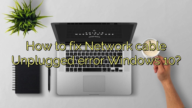 How to fix Network cable Unplugged error Windows 10?