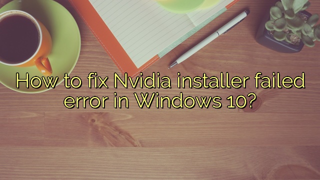 How to fix Nvidia installer failed error in Windows 10?