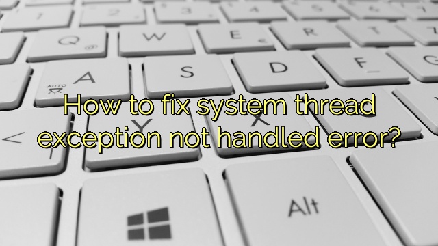 How to fix system thread exception not handled error?