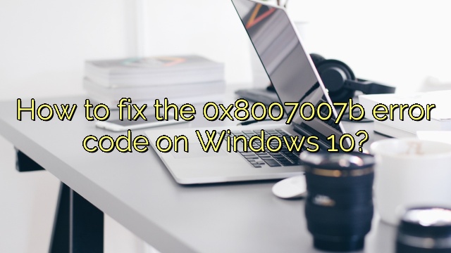 How to fix the 0x8007007b error code on Windows 10?