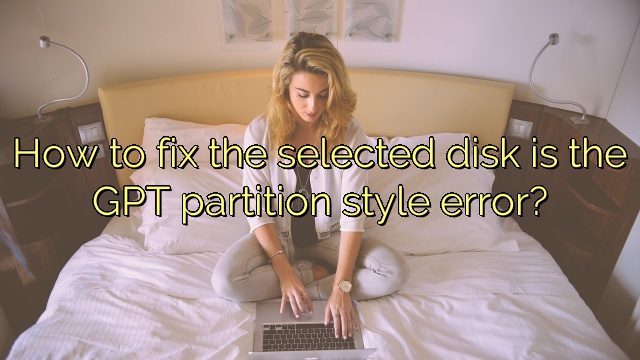How to fix the selected disk is the GPT partition style error?