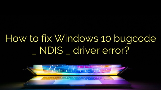How to fix Windows 10 bugcode _ NDIS _ driver error?