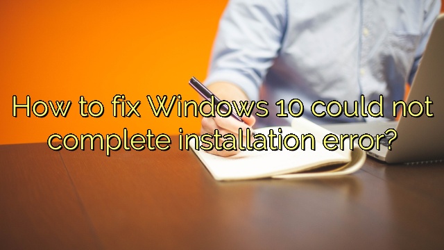 How to fix Windows 10 could not complete installation error?