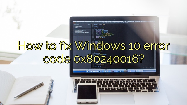 How to fix Windows 10 error code 0x80240016?