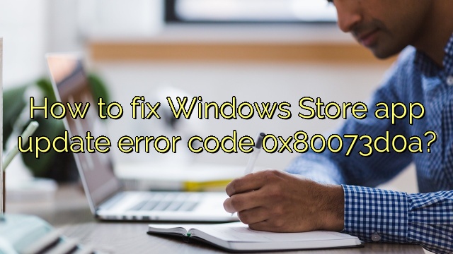 How to fix Windows Store app update error code 0x80073d0a?