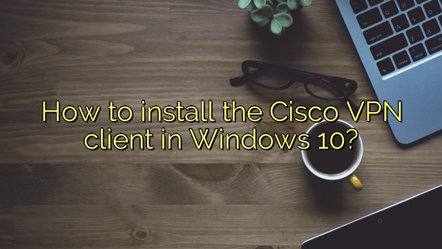How to install the Cisco VPN client in Windows 10?